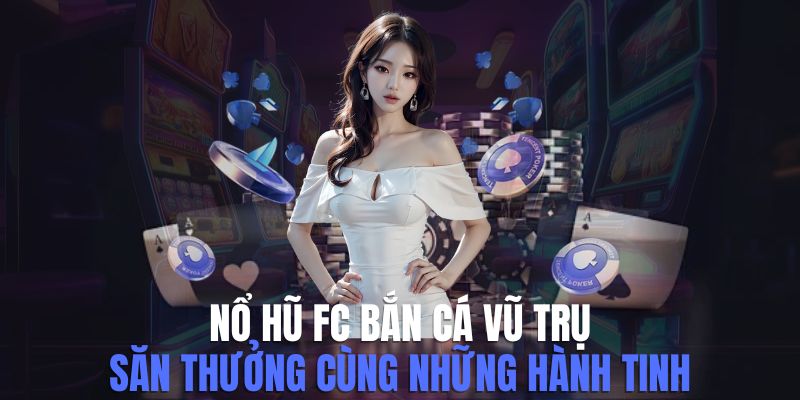 Nổ Hũ FC Bắn Cá Vũ Trụ - Hướng Dẫn Chơi Và Lợi Ích Tham Gia